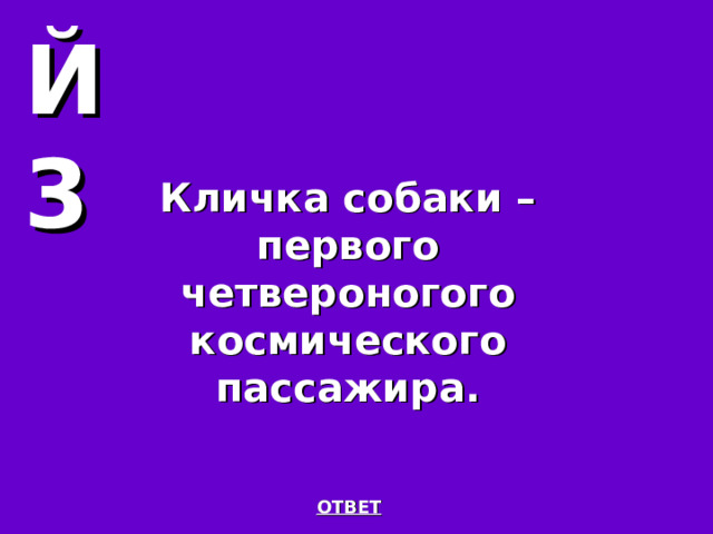 Й3 Кличка собаки – первого четвероногого космического пассажира. ОТВЕТ 