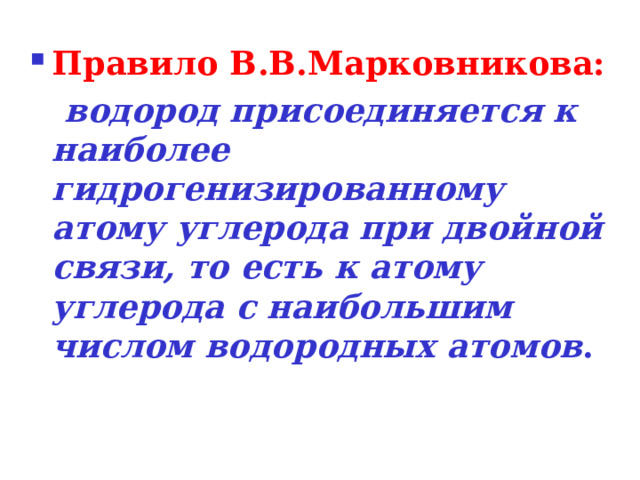 Правило В.В.Марковникова:  водород присоединяется к наиболее гидрогенизированному атому углерода при двойной связи, то есть к атому углерода с наибольшим числом водородных атомов . 