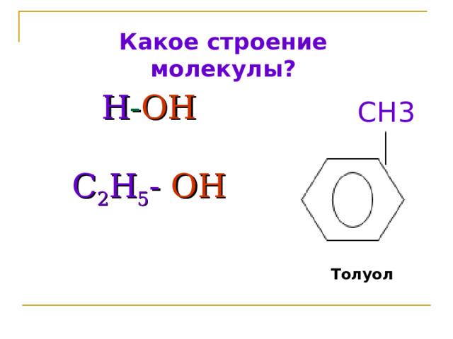 Какое строение молекулы? СН3 Н - ОН   С 2 Н 5 -  ОН    Толуол 