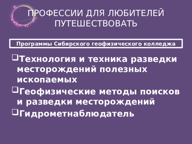 ПРОФЕССИИ ДЛЯ ЛЮБИТЕЛЕЙ ПУТЕШЕСТВОВАТЬ Программы Сибирского геофизического колледжа Технология и техника разведки месторождений полезных ископаемых Геофизические методы поисков и разведки месторождений Гидрометнаблюдатель  
