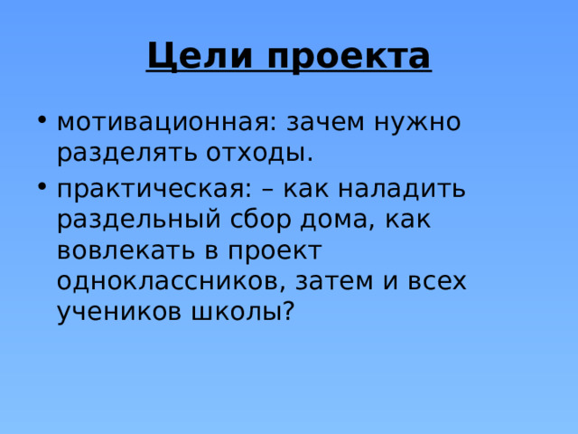 Цели проекта мотивационная: зачем нужно разделять отходы. практическая: – как наладить раздельный сбор дома, как вовлекать в проект одноклассников, затем и всех учеников школы? 