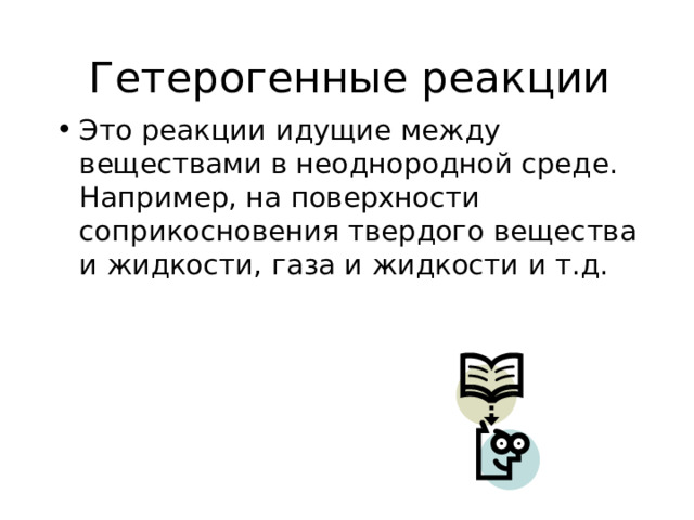 Гетерогенные реакции Это реакции идущие между веществами в неоднородной среде. Например, на поверхности соприкосновения твердого вещества и жидкости, газа и жидкости и т.д. 