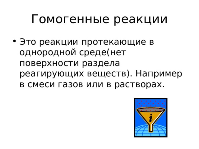 Гомогенные реакции Это реакции протекающие в однородной среде(нет поверхности раздела реагирующих веществ). Например в смеси газов или в растворах. 
