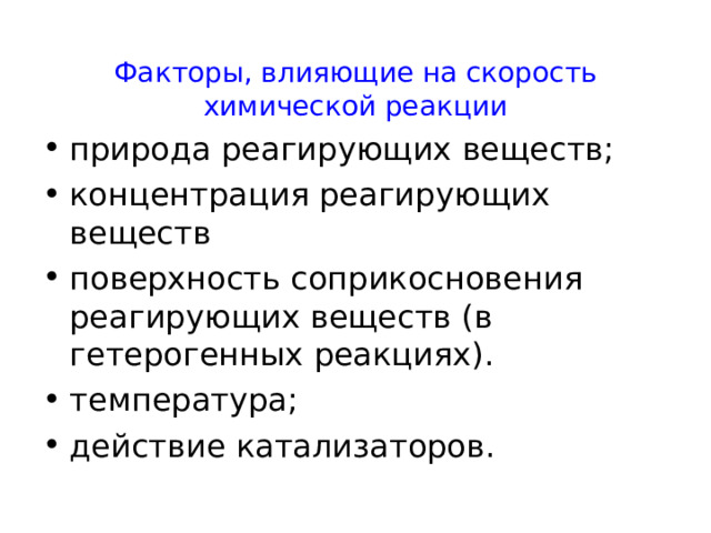 Факторы, влияющие на скорость химической реакции природа реагирующих веществ; концентрация реагирующих веществ поверхность соприкосновения реагирующих веществ (в гетерогенных реакциях). температура; действие катализаторов. 