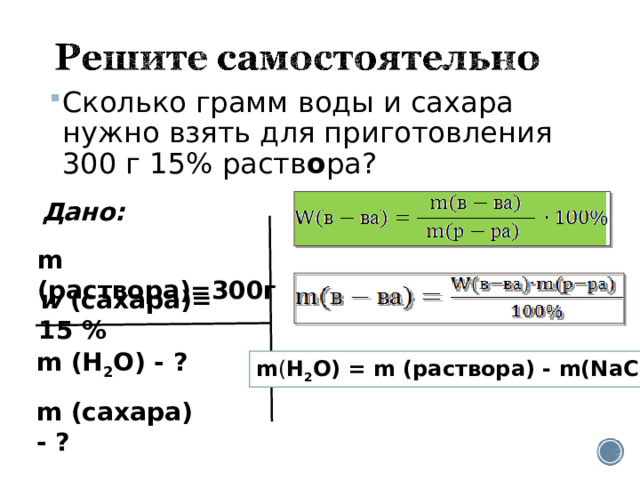 Сколько грамм воды и сахара нужно взять для приготовления 300 г 15% раств о ра?  Дано: m ( раствора )= 300г w ( сахара )= 15 % m (H 2 O) - ? m ( сахара ) - ?  m ( H 2 O)  = m ( раствора ) - m(N аCl )  