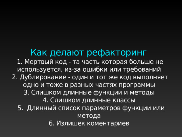 Как делают рефакторинг 1. Мертвый код - та часть которая больше не используется, из-за ошибки или требований 2. Дублирование - один и тот же код выполняет одно и тоже в разных частях программы 3. Слишком длинные функции и методы 4. Слишком длинные классы  5. Длинный список параметров функции или метода 6. Излишек коментариев 