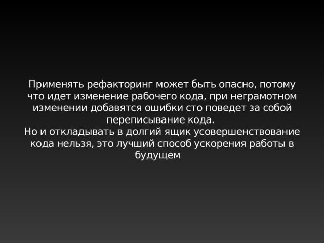 Применять рефакторинг может быть опасно, потому что идет изменение рабочего кода, при неграмотном изменении добавятся ошибки сто поведет за собой переписывание кода. Но и откладывать в долгий ящик усовершенствование кода нельзя, это лучший способ ускорения работы в будущем 