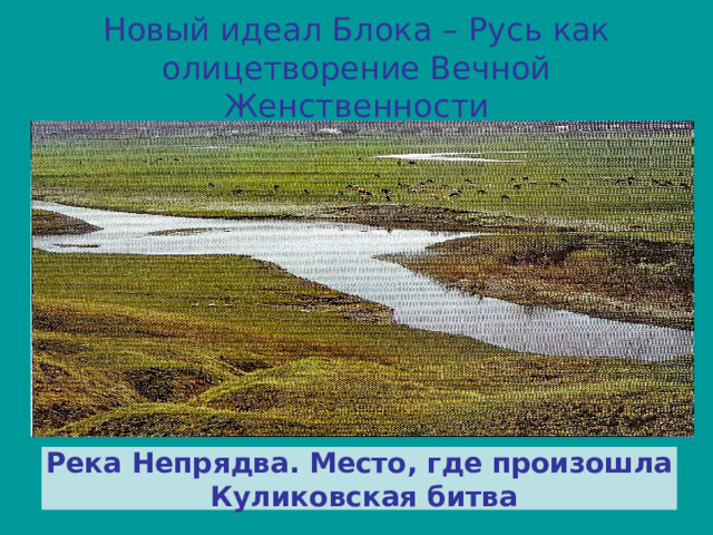 Новый идеал Блока – Русь как олицетворение Вечной Женственности Река Непрядва. Место, где произошла  Куликовская битва 