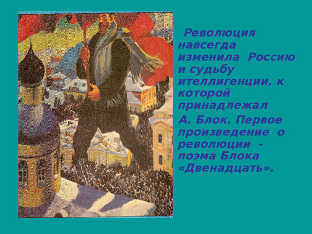 Революция навсегда изменила Россию и судьбу ителлигенции, к которой принадлежал  А. Блок. Первое произведение о революции - поэма Блока «Двенадцать». 