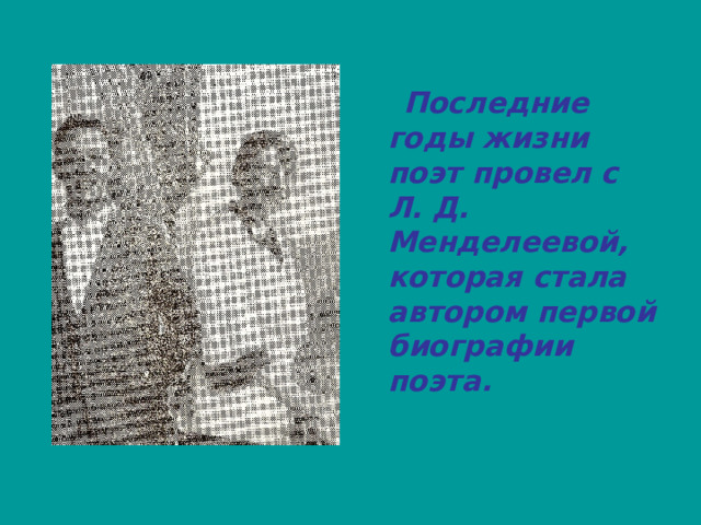  Последние годы жизни поэт провел с Л. Д. Менделеевой, которая стала автором первой биографии поэта. 