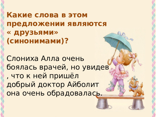Какие слова в этом предложении являются « друзьями» (синонимами)?   Слониха Алла очень боялась врачей, но увидев , что к ней пришёл добрый доктор Айболит она очень обрадовалась. 