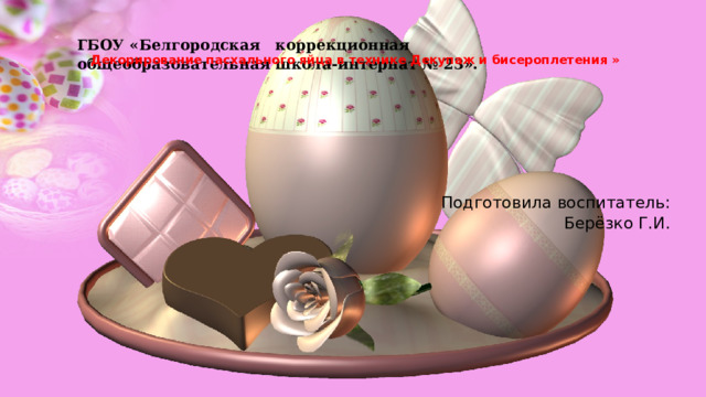      Декорирование пасхального яйца в технике Декупаж и бисероплетения »    ГБОУ «Белгородская   коррекционная общеобразовательная школа-интернат № 23».   Подготовила воспитатель:  Берёзко Г.И. 