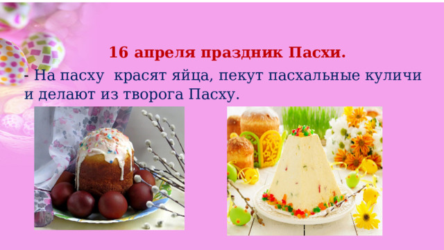 16 апреля праздник Пасхи. - На пасху красят яйца, пекут пасхальные куличи и делают из творога Пасху. 