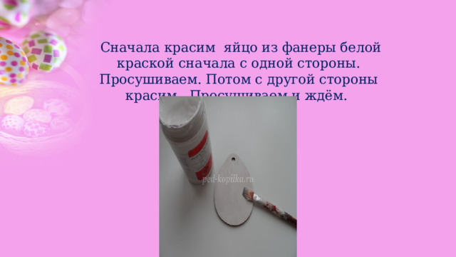  Сначала красим яйцо из фанеры белой краской сначала с одной стороны. Просушиваем. Потом с другой стороны красим . Просушиваем и ждём. 