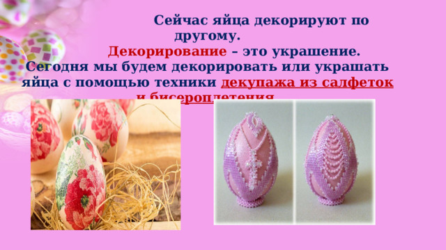  Сейчас яйца декорируют по другому.  Декорирование – это украшение.   Сегодня мы будем декорировать или украшать яйца с помощью техники декупажа из салфеток и бисероплетения. 