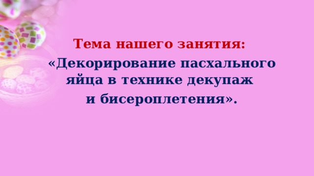 Тема нашего занятия: «Декорирование пасхального яйца в технике декупаж и бисероплетения». 