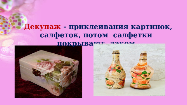    Декупаж - приклеивания картинок, салфеток, потом салфетки покрывают лаком. 