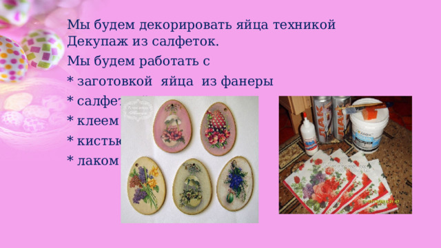 Мы будем декорировать яйца техникой Декупаж из салфеток. Мы будем работать с * заготовкой яйца из фанеры * салфеткой * клеем * кистью * лаком 