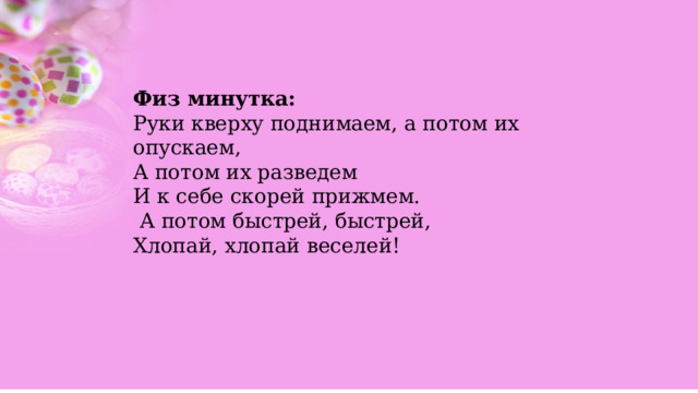 Физ минутка: Руки кверху поднимаем, а потом их опускаем, А потом их разведем И к себе скорей прижмем.  А потом быстрей, быстрей, Хлопай, хлопай веселей! 