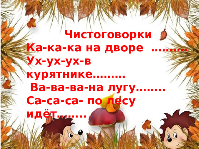 Чистоговорки Ка-ка-ка на дворе ……….  Ух-ух-ух-в курятнике………  Ва-ва-ва-на лугу……..  Са-са-са- по лесу идёт……..   