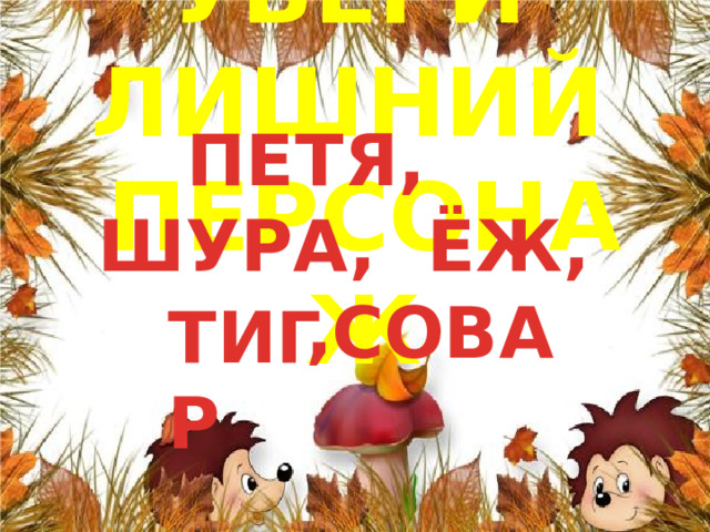 ПЕТЯ, УБЕРИ ЛИШНИЙ ПЕРСОНАЖ ШУРА, ЁЖ, , СОВА ТИГР 