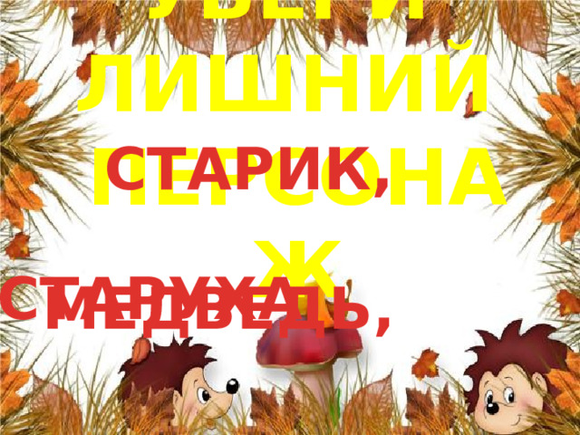   СТАРИК,  МЕДВЕДЬ,   УБЕРИ ЛИШНИЙ ПЕРСОНАЖ СТАРУХА 