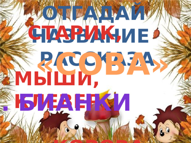 Отгадай название  рассказа  СТАРИК,  МЫШИ, КЛЕВЕР,  КОРОВА … «СОВА» в. бИАНКИ 