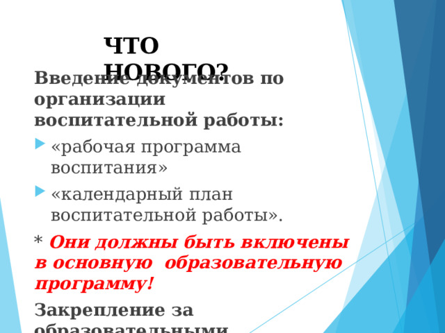 ЧТО  НОВОГО? Введение документов по организации  воспитательной  работы: «рабочая  программа  воспитания» «календарный  план воспитательной  работы». *  Они должны быть включены  в основную  образовательную  программу! Закрепление  за  образовательными  организациями права на самостоятельную  разработку этих  документов. 