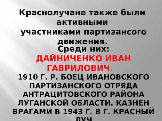 Краснолучане также были активными  участниками партизансого движения. Среди них: ДАЙНИЧЕНКО ИВАН ГАВРИЛОВИЧ ,  1910 Г. Р. БОЕЦ ИВАНОВСКОГО ПАРТИЗАНСКОГО ОТРЯДА АНТРАЦИТОВСКОГО РАЙОНА ЛУГАНСКОЙ ОБЛАСТИ. КАЗНЕН ВРАГАМИ В 1943 Г. В Г. КРАСНЫЙ ЛУЧ 