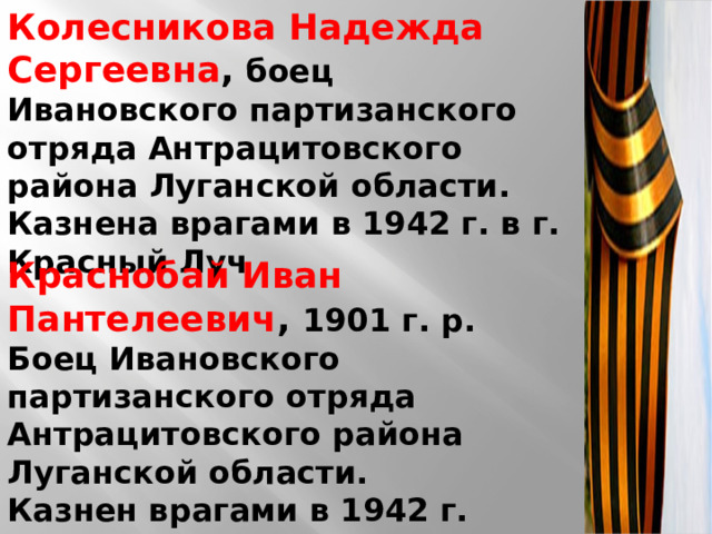 Колесникова Надежда Сергеевна ,   боец Ивановского партизанского отряда Антрацитовского района Луганской области. Казнена врагами в 1942 г. в г. Красный Луч Краснобай Иван Пантелеевич ,  1901 г. р. Боец Ивановского партизанского отряда Антрацитовского района Луганской области. Казнен врагами в 1942 г. в г. Красный Луч 