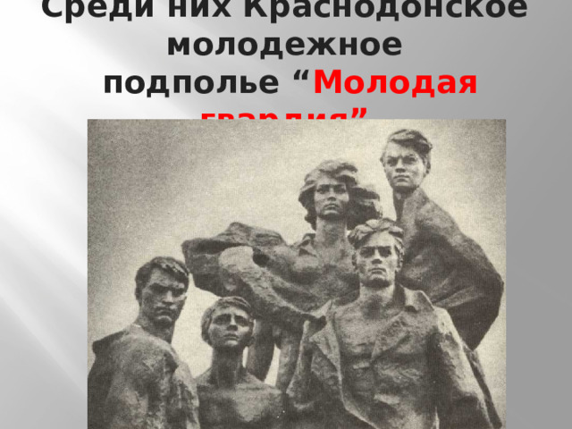 Среди них Краснодонское молодежное  подполье “ Молодая гвардия” 