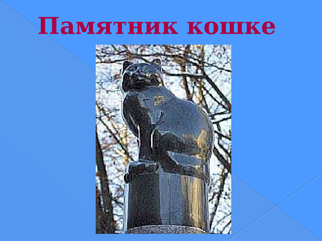Памятник кошке Во дворе здания Двенадцати коллегий СПбГУ есть «Памятник кошке». Памятник представляет собой фигуру Кошки высотой около одного метра, которая установлена на гранитном двухметровом постаменте. На постаменте памятника размещены таблички с изречениями о кошках Конрада Лоренца, Бернарда Шоу и других деятелей науки и культуры. Памятник символизирует благодарность и покаяние перед этими животными, которые часто были участниками экспериментов и принесли себя в жертву науке. Надпись на памятнике гласит: 