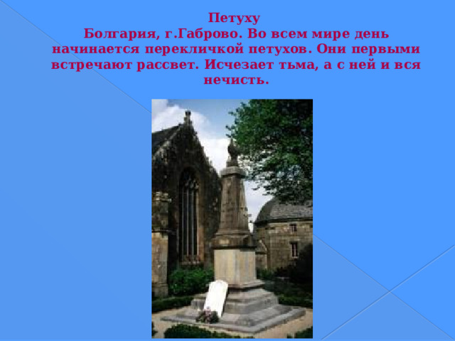 Петуху  Болгария, г.Габрово. Во всем мире день начинается перекличкой петухов. Они первыми встречают рассвет. Исчезает тьма, а с ней и вся нечисть. 