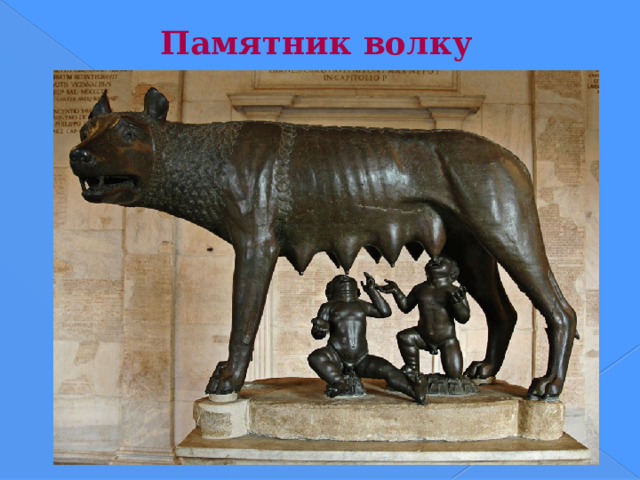 Памятник волку     Италия, г. Рим. Памятник волчице, выкормившей основателей Рима, братьев Ромула и Рэма. Памятник установлен на Капитолийском холме.  