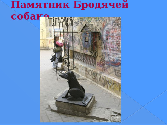Памятник Бродячей собаке Памятник Бродячей собаке Гаврюше, которую также часто называют просто «доброй собакой». Памятник, выполненный скульптором В.А. Сиваковым, расположен в маленьком дворике, который стал настоящим местом паломничества туристов и жителей Санкт-Петербурга. Дело в том, что некоторые горожане считают, что Гаврюша может помочь в достижении каких-либо целей — например, сдать сессию на отлично или найти хорошую работу. Раньше все стены закоулка, где установлен памятник, были исписаны незамысловатыми надписями, но недавно творческая мастерская Юрия Круша подарила собачке «почтовый ящик мечты», куда теперь можно отпускать письма со своими просьбами и пожеланиями.  