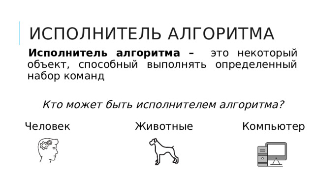 Исполнитель алгоритма Исполнитель алгоритма –  это некоторый объект, способный выполнять определенный набор команд  Кто может быть исполнителем алгоритма? Человек Компьютер Животные 