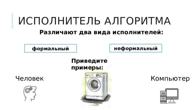 Исполнитель алгоритма Различают два вида исполнителей:     неформальный формальный Приведите примеры: Человек Компьютер 