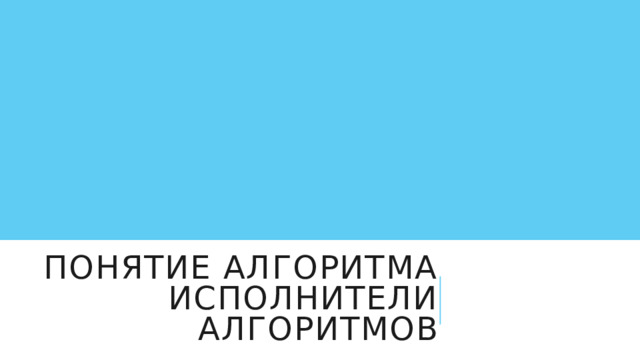 Понятие алгоритма Исполнители алгоритмов 