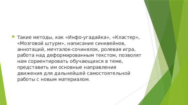 Такие методы, как «Инфо-угадайка», «Кластер», «Мозговой штурм», написание синквейнов, аннотаций, мечталок-сочинялок, ролевая игра, работа над деформированным текстом, позволят нам сориентировать обучающихся в теме, представить им основные направления движения для дальнейшей самостоятельной работы с новым материалом . 
