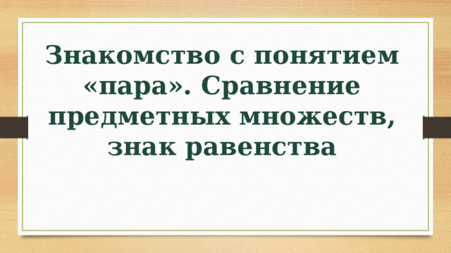 Знакомство с понятием «пара». Сравнение предметных множеств, знак равенства 