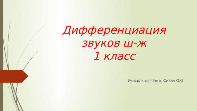 Дифференциация звуков ш-ж  1 класс Учитель-логопед: Сивач О.О. 