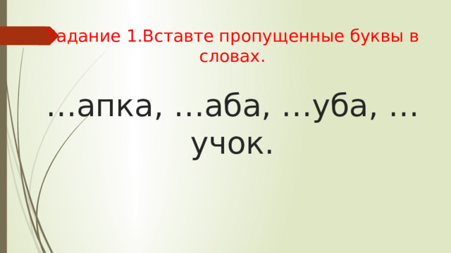 Задание 1.Вставте пропущенные буквы в словах.   …апка, …аба, …уба, …учок.   