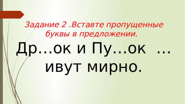  Задание 2 .Вставте пропущенные буквы в предложении.  Др…ок и Пу…ок …ивут мирно.   