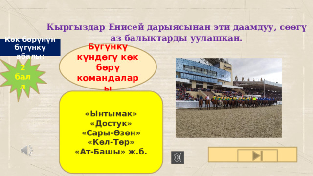 Кыргыздар Енисей дарыясынан эти даамдуу, сөөгү аз балыктарды уулашкан. Аңчылык: Көк бөрүнүн бүгүнкү абалы: Бүгүнкү күндөгү көк бөрү командалары 2 балл «Ынтымак» «Достук» «Сары-Өзөн» «Көл-Төр» «Ат-Башы» ж.б. 