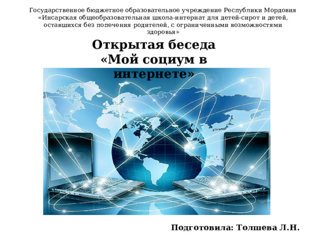 Государственное бюджетное образовательное учреждение Республики Мордовия «Инсарская общеобразовательная школа-интернат для детей-сирот и детей, оставшихся без попечения родителей, с ограниченными возможностями здоровья»        Открытая беседа «Мой социум в интернете» Подготовила: Толшева Л.Н.   