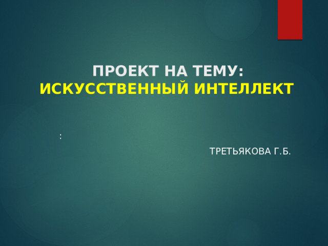  ПРОЕКТ НА ТЕМУ:  ИСКУССТВЕННЫЙ ИНТЕЛЛЕКТ  :     Третьякова Г.Б. 