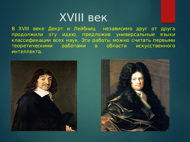 XVIII век В XVIII веке Декрт и Лейбниц независимо друг от друга продолжили эту идею, предложив универсальные языки классификации всех наук. Эти работы можно считать первыми теоретическими работами в области искусственного интеллекта. 