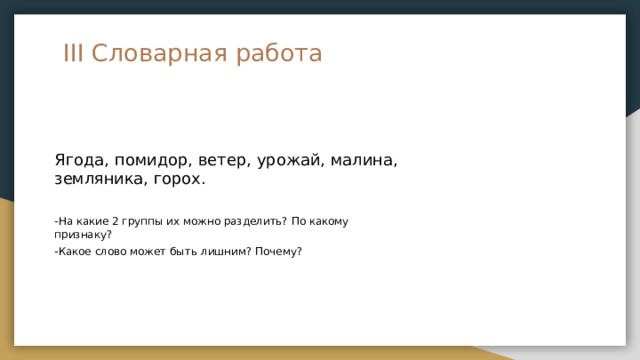 III  Словарная  работа Ягода,  помидор,  ветер,  урожай,  малина,  земляника,  горох. - На  какие  2  группы  их  можно  разделить?  По  какому  признаку? - Какое  слово  может  быть  лишним?  Почему? 