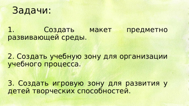 Задачи: 1. Создать макет предметно развивающей среды. 2. Создать учебную зону для организации учебного процесса. 3. Создать игровую зону для развития у детей творческих способностей. 