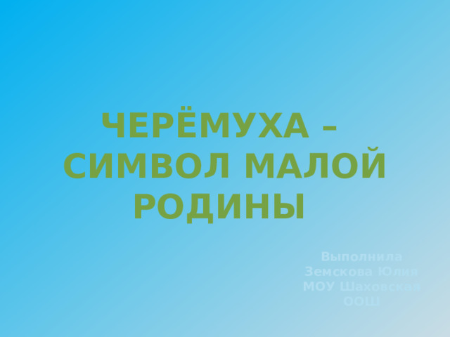 Черёмуха – символ малой Родины Выполнила Земскова Юлия МОУ Шаховская ООШ 